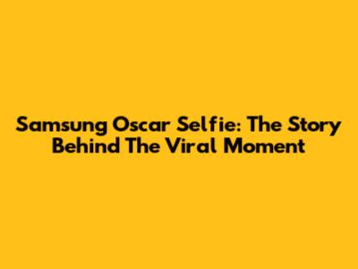 Samsung Oscar Selfie: The Story Behind The Viral Moment