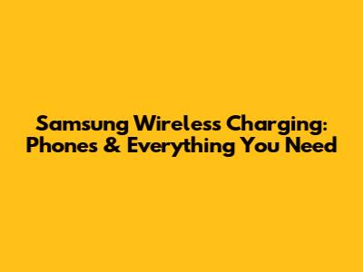 Samsung Wireless Charging: Phones & Everything You Need