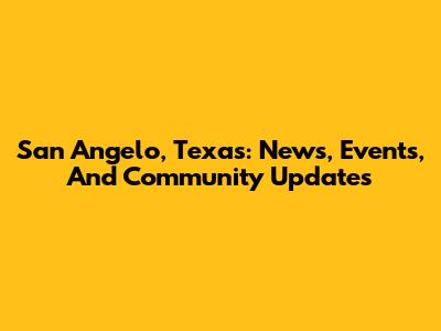 San Angelo, Texas: News, Events, And Community Updates