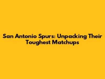 San Antonio Spurs: Unpacking Their Toughest Matchups