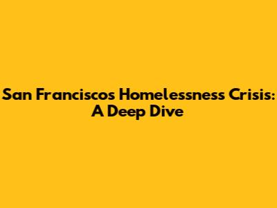 San Francisco's Homelessness Crisis: A Deep Dive