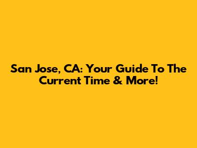 San Jose, CA: Your Guide To The Current Time & More!
