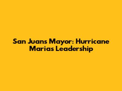 San Juan's Mayor: Hurricane Maria's Leadership