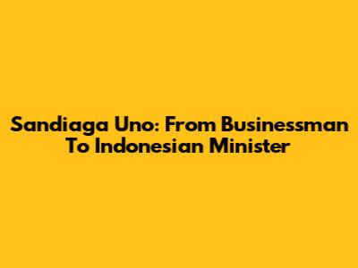Sandiaga Uno: From Businessman To Indonesian Minister