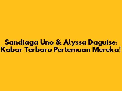 Sandiaga Uno & Alyssa Daguise: Kabar Terbaru Pertemuan Mereka!