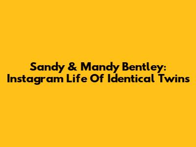 Sandy & Mandy Bentley: Instagram Life Of Identical Twins