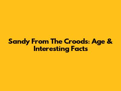Sandy From The Croods: Age & Interesting Facts