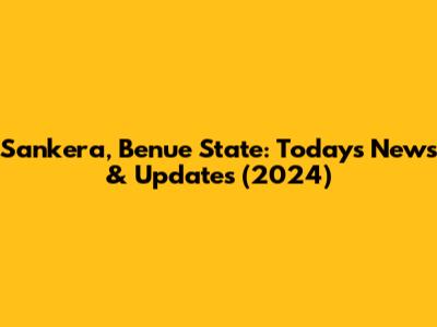 Sankera, Benue State: Today's News & Updates (2024)