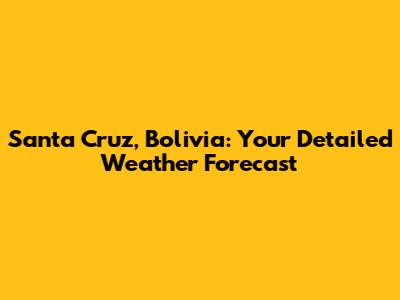 Santa Cruz, Bolivia: Your Detailed Weather Forecast