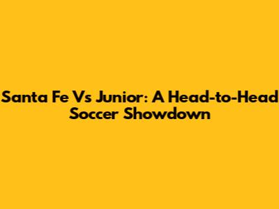 Santa Fe Vs Junior: A Head-to-Head Soccer Showdown
