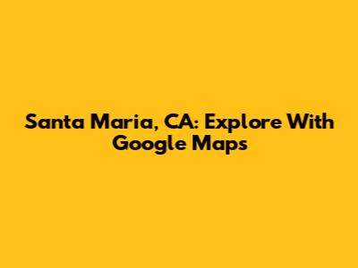 Santa Maria, CA: Explore With Google Maps