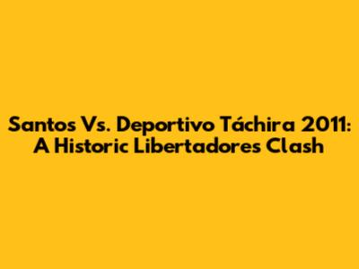 Santos Vs. Deportivo Táchira 2011: A Historic Libertadores Clash