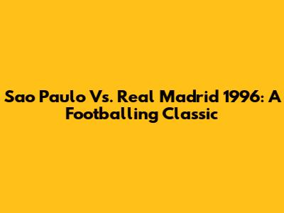 Sao Paulo Vs. Real Madrid 1996: A Footballing Classic