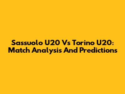 Sassuolo U20 Vs Torino U20: Match Analysis And Predictions