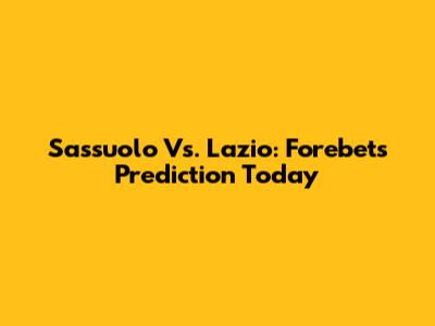 Sassuolo Vs. Lazio: Forebet's Prediction Today