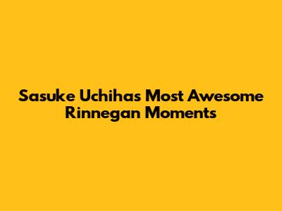 Sasuke Uchiha's Most Awesome Rinnegan Moments