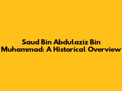 Saud Bin Abdulaziz Bin Muhammad: A Historical Overview