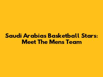 Saudi Arabia's Basketball Stars: Meet The Men's Team