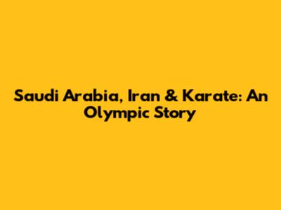 Saudi Arabia, Iran & Karate: An Olympic Story