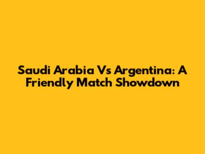 Saudi Arabia Vs Argentina: A Friendly Match Showdown