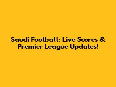 Saudi Football: Live Scores & Premier League Updates!