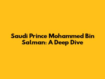 Saudi Prince Mohammed Bin Salman: A Deep Dive
