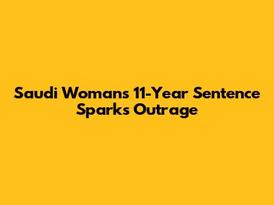 Saudi Woman's 11-Year Sentence Sparks Outrage