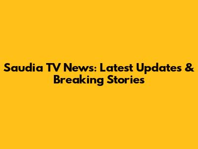 Saudia TV News: Latest Updates & Breaking Stories