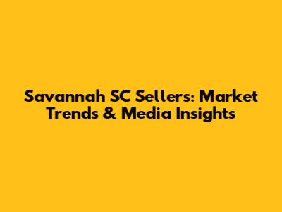 Savannah SC Sellers: Market Trends & Media Insights