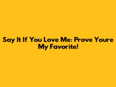 Say It If You Love Me: Prove You're My Favorite!