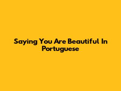 Saying "You Are Beautiful" In Portuguese