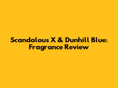 Scandalous X & Dunhill Blue: Fragrance Review