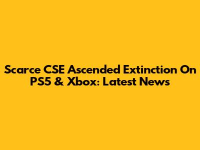 Scarce CSE Ascended Extinction On PS5 & Xbox: Latest News