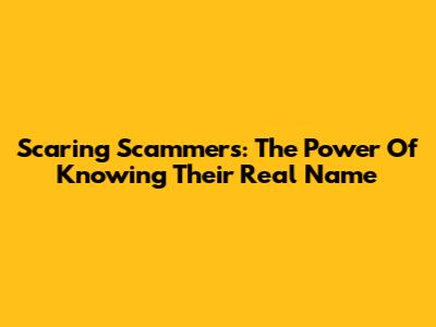 Scaring Scammers: The Power Of Knowing Their Real Name