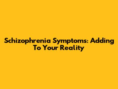 Schizophrenia Symptoms: Adding To Your Reality