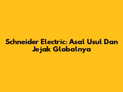 Schneider Electric: Asal Usul Dan Jejak Globalnya
