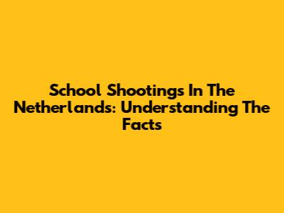 School Shootings In The Netherlands: Understanding The Facts