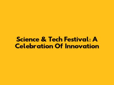 Science & Tech Festival: A Celebration Of Innovation