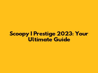 Scoopy I Prestige 2023: Your Ultimate Guide