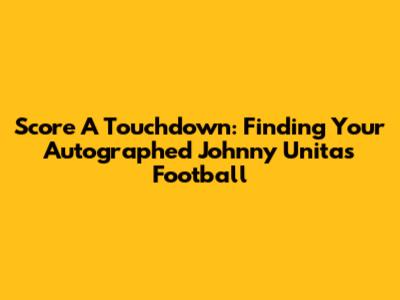 Score A Touchdown: Finding Your Autographed Johnny Unitas Football