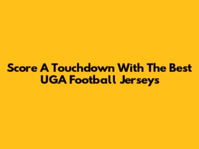 Score A Touchdown With The Best UGA Football Jerseys