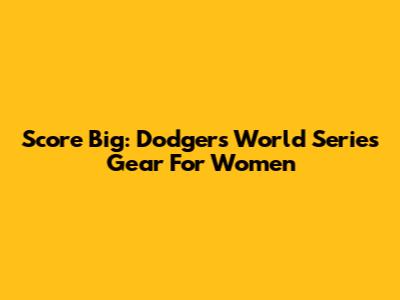 Score Big: Dodgers World Series Gear For Women