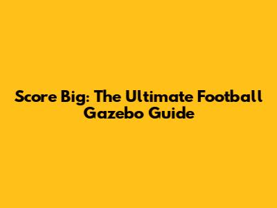 Score Big: The Ultimate Football Gazebo Guide