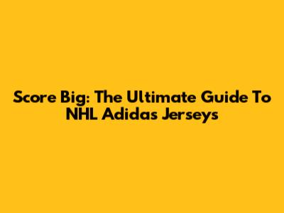 Score Big: The Ultimate Guide To NHL Adidas Jerseys