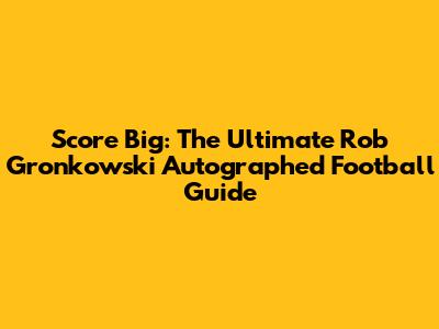 Score Big: The Ultimate Rob Gronkowski Autographed Football Guide