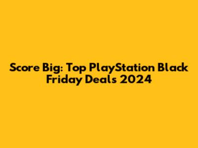 Score Big: Top PlayStation Black Friday Deals 2024