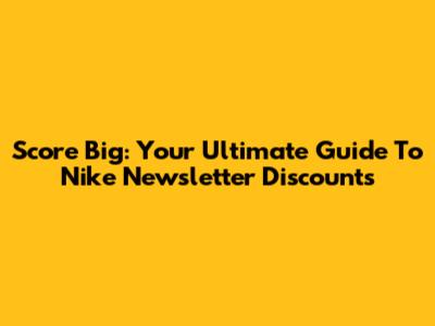 Score Big: Your Ultimate Guide To Nike Newsletter Discounts