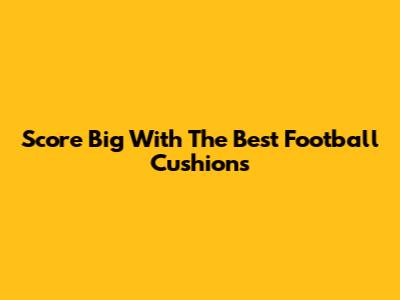 Score Big With The Best Football Cushions