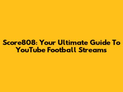 Score808: Your Ultimate Guide To YouTube Football Streams