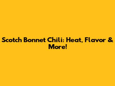 Scotch Bonnet Chili: Heat, Flavor & More!